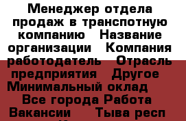 Менеджер отдела продаж в транспотную компанию › Название организации ­ Компания-работодатель › Отрасль предприятия ­ Другое › Минимальный оклад ­ 1 - Все города Работа » Вакансии   . Тыва респ.,Кызыл г.